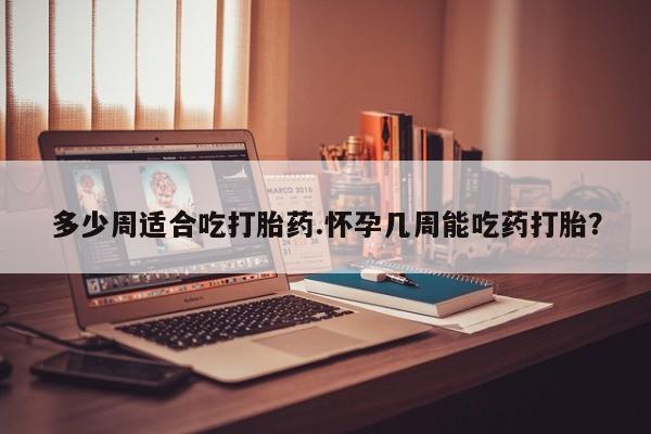 堕胎药叫什么名字微信怎么购买多少周适合吃打胎药.怀孕几周能吃药打胎？