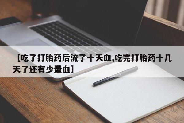堕胎药叫什么名字微信怎么购买【吃了打胎药后流了十天血,吃完打胎药十几天了还有少量血】