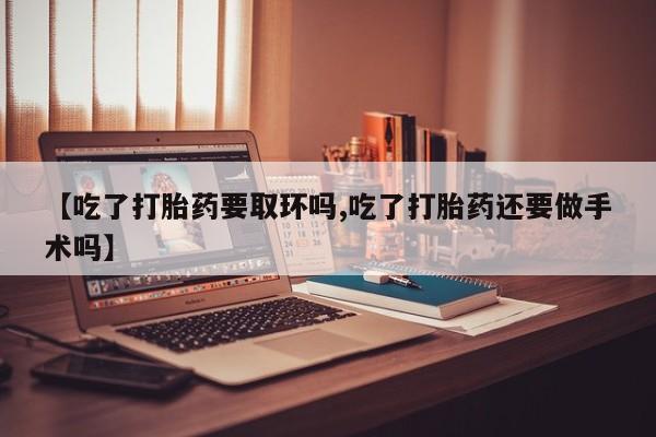 堕胎药叫什么名字微信怎么购买【吃了打胎药要取环吗,吃了打胎药还要做手术吗】
