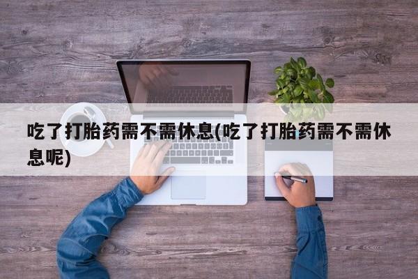 堕胎药叫什么名字微信怎么购买吃了打胎药需不需休息(吃了打胎药需不需休息呢)