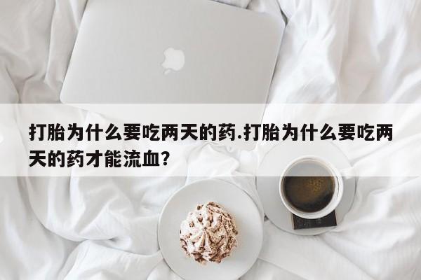 堕胎药叫什么名字微信怎么购买打胎为什么要吃两天的药.打胎为什么要吃两天的药才能流血？