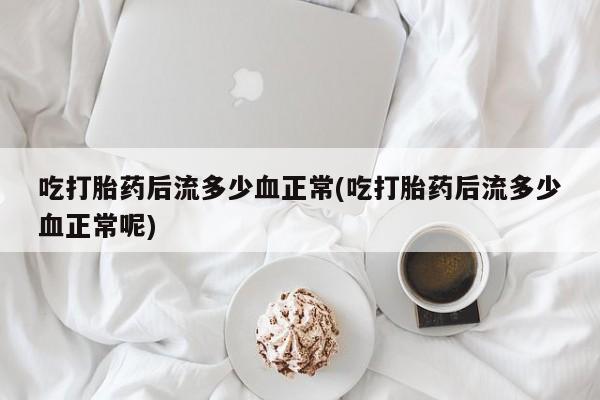 堕胎药叫什么名字微信怎么购买吃打胎药后流多少血正常(吃打胎药后流多少血正常呢)