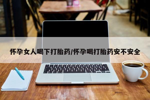 堕胎药叫什么名字微信怎么购买怀孕女人喝下打胎药/怀孕喝打胎药安不安全