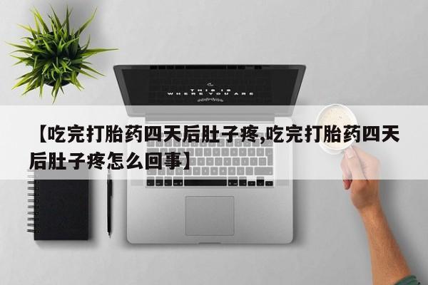 堕胎药叫什么名字微信怎么购买【吃完打胎药四天后肚子疼,吃完打胎药四天后肚子疼怎么回事】