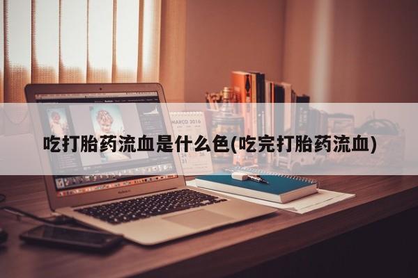 堕胎药叫什么名字微信怎么购买吃打胎药流血是什么色(吃完打胎药流血)