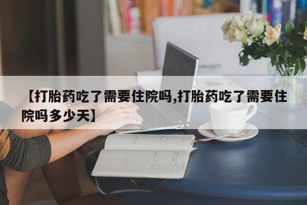 堕胎药叫什么名字微信怎么购买【打胎药吃了需要住院吗,打胎药吃了需要住院吗多少天】