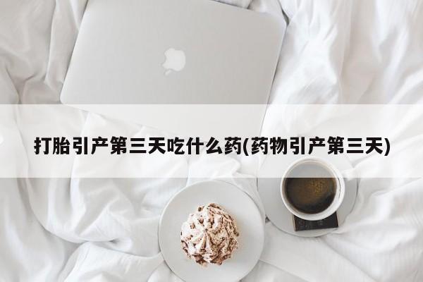堕胎药叫什么名字微信怎么购买打胎引产第三天吃什么药(药物引产第三天)