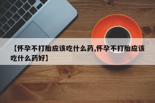 堕胎药叫什么名字微信怎么购买【怀孕不打胎应该吃什么药,怀孕不打胎应该吃什么药好】