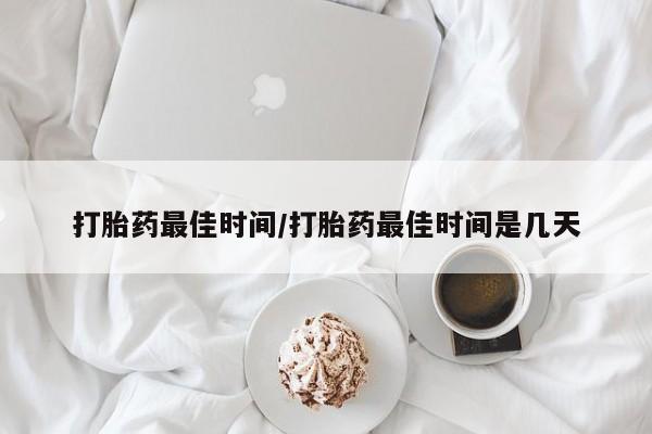 堕胎药叫什么名字微信怎么购买打胎药最佳时间/打胎药最佳时间是几天