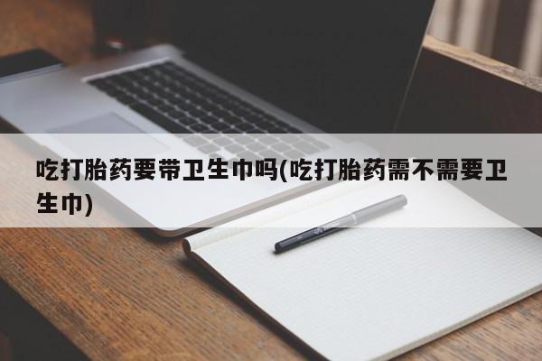 堕胎药叫什么名字微信怎么购买吃打胎药要带卫生巾吗(吃打胎药需不需要卫生巾)