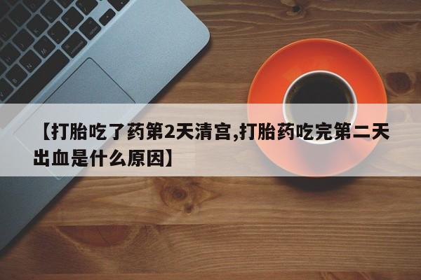 堕胎药叫什么名字微信怎么购买【打胎吃了药第2天清宫,打胎药吃完第二天出血是什么原因】