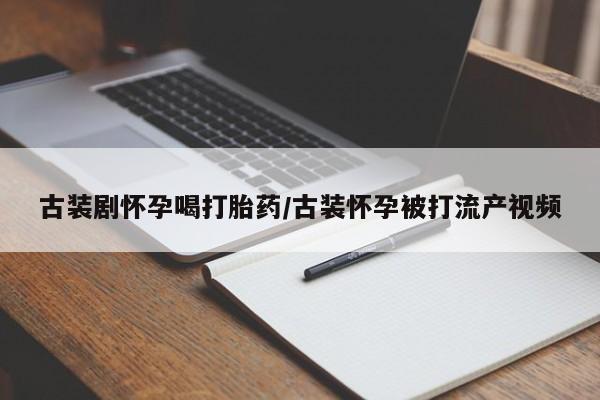 堕胎药叫什么名字微信怎么购买古装剧怀孕喝打胎药/古装怀孕被打流产视频