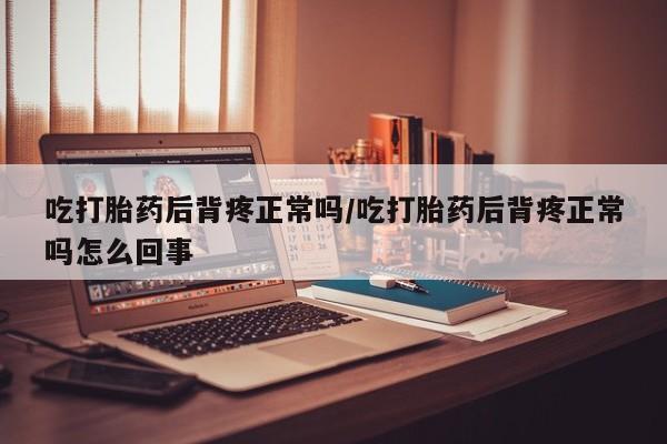 堕胎药叫什么名字微信怎么购买吃打胎药后背疼正常吗/吃打胎药后背疼正常吗怎么回事