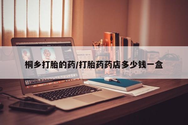 堕胎药叫什么名字微信怎么购买桐乡打胎的药/打胎药药店多少钱一盒