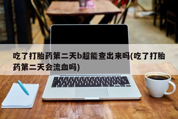 堕胎药叫什么名字微信怎么购买吃了打胎药第二天b超能查出来吗(吃了打胎药第二天会流血吗)