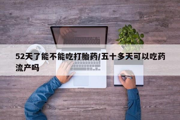 堕胎药叫什么名字微信怎么购买52天了能不能吃打胎药/五十多天可以吃药流产吗