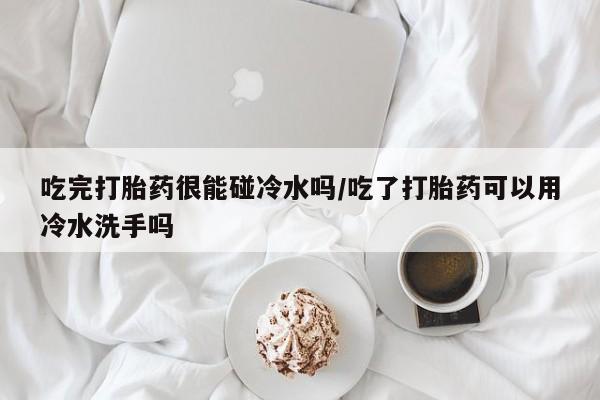 堕胎药叫什么名字微信怎么购买吃完打胎药很能碰冷水吗/吃了打胎药可以用冷水洗手吗