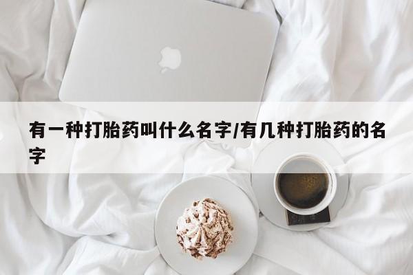 堕胎药叫什么名字微信怎么购买有一种打胎药叫什么名字/有几种打胎药的名字