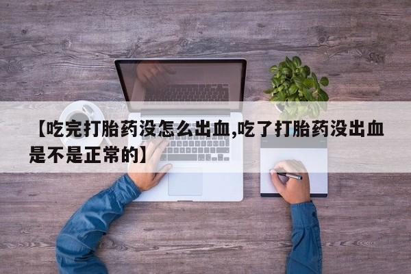 堕胎药叫什么名字微信怎么购买【吃完打胎药没怎么出血,吃了打胎药没出血是不是正常的】