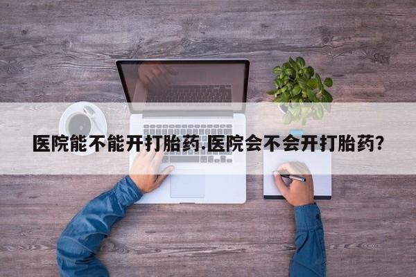 堕胎药叫什么名字微信怎么购买医院能不能开打胎药.医院会不会开打胎药？