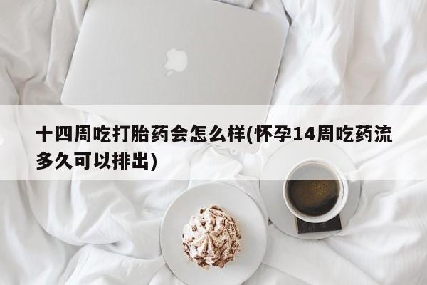 堕胎药叫什么名字微信怎么购买十四周吃打胎药会怎么样(怀孕14周吃药流多久可以排出)