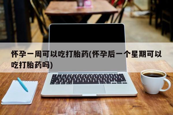 堕胎药叫什么名字微信怎么购买怀孕一周可以吃打胎药(怀孕后一个星期可以吃打胎药吗)