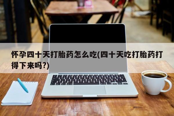 堕胎药叫什么名字微信怎么购买怀孕四十天打胎药怎么吃(四十天吃打胎药打得下来吗?)