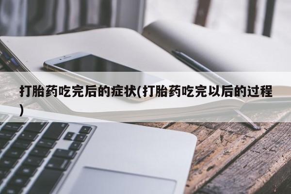 堕胎药叫什么名字微信怎么购买打胎药吃完后的症状(打胎药吃完以后的过程)