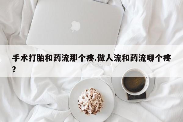 堕胎药叫什么名字微信怎么购买手术打胎和药流那个疼.做人流和药流哪个疼？