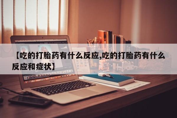 堕胎药叫什么名字微信怎么购买【吃的打胎药有什么反应,吃的打胎药有什么反应和症状】