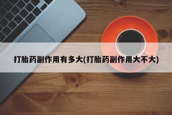 堕胎药叫什么名字微信怎么购买打胎药副作用有多大(打胎药副作用大不大)