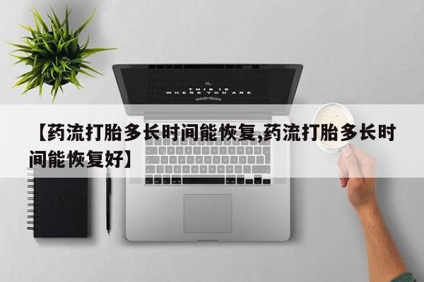 堕胎药叫什么名字微信怎么购买【药流打胎多长时间能恢复,药流打胎多长时间能恢复好】