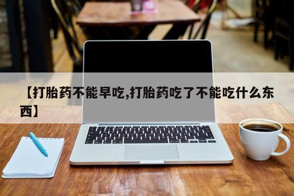 堕胎药叫什么名字微信怎么购买【打胎药不能早吃,打胎药吃了不能吃什么东西】
