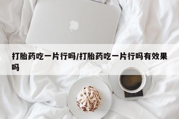 堕胎药叫什么名字微信怎么购买打胎药吃一片行吗/打胎药吃一片行吗有效果吗