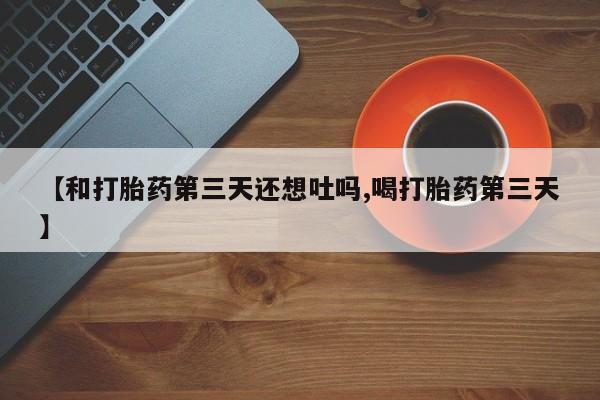 堕胎药叫什么名字微信怎么购买【和打胎药第三天还想吐吗,喝打胎药第三天】