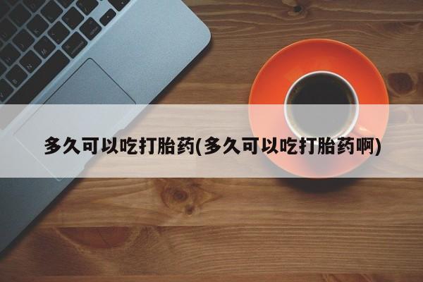 堕胎药叫什么名字微信怎么购买多久可以吃打胎药(多久可以吃打胎药啊)
