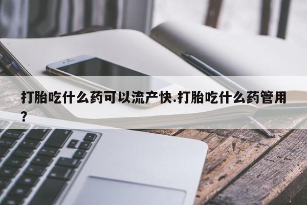 堕胎药叫什么名字微信怎么购买打胎吃什么药可以流产快.打胎吃什么药管用？