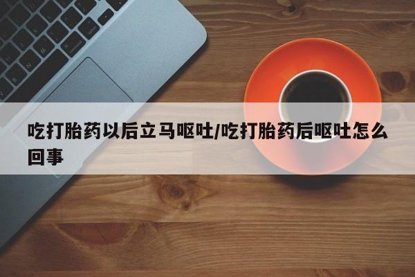 堕胎药叫什么名字微信怎么购买吃打胎药以后立马呕吐/吃打胎药后呕吐怎么回事