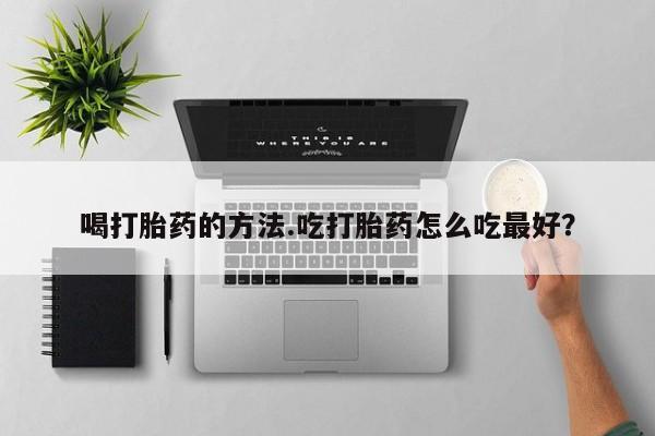 堕胎药叫什么名字微信怎么购买喝打胎药的方法.吃打胎药怎么吃最好？