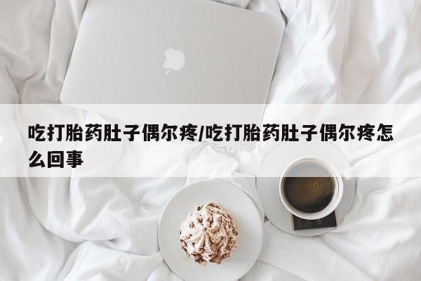 堕胎药叫什么名字微信怎么购买吃打胎药肚子偶尔疼/吃打胎药肚子偶尔疼怎么回事