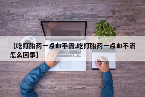 堕胎药叫什么名字微信怎么购买【吃打胎药一点血不流,吃打胎药一点血不流怎么回事】