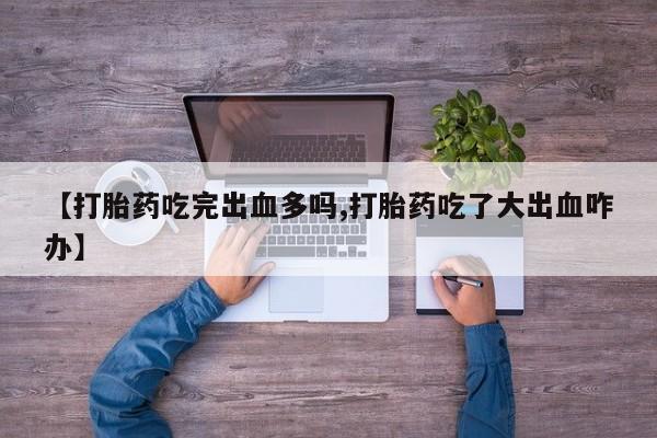 堕胎药叫什么名字微信怎么购买【打胎药吃完出血多吗,打胎药吃了大出血咋办】