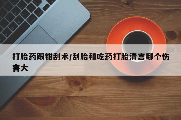 堕胎药叫什么名字微信怎么购买打胎药跟钳刮术/刮胎和吃药打胎清宫哪个伤害大