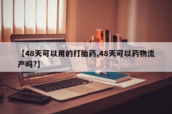 堕胎药叫什么名字微信怎么购买【48天可以用的打胎药,48天可以药物流产吗?】