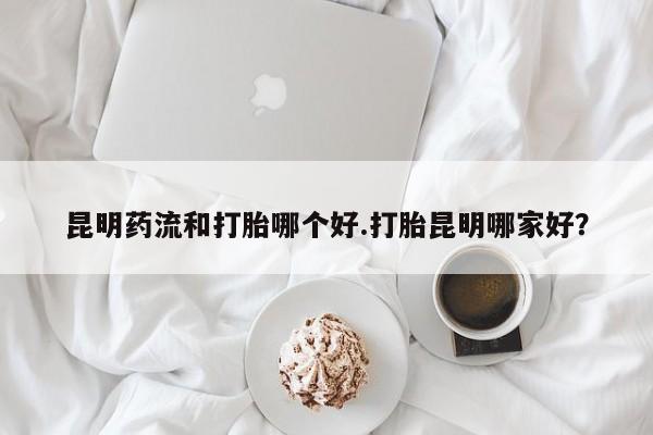 堕胎药叫什么名字微信怎么购买昆明药流和打胎哪个好.打胎昆明哪家好？