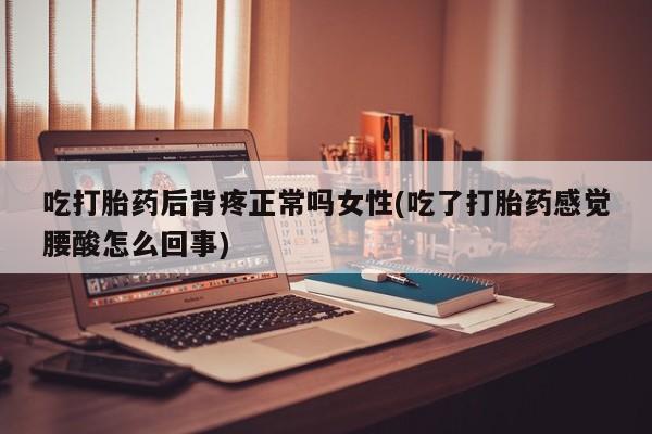 堕胎药叫什么名字微信怎么购买吃打胎药后背疼正常吗女性(吃了打胎药感觉腰酸怎么回事)