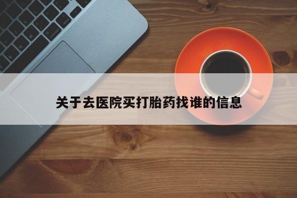 堕胎药叫什么名字微信怎么购买关于去医院买打胎药找谁的信息