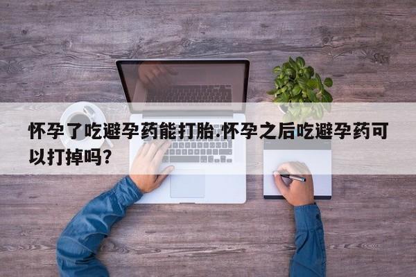 堕胎药叫什么名字微信怎么购买怀孕了吃避孕药能打胎.怀孕之后吃避孕药可以打掉吗？