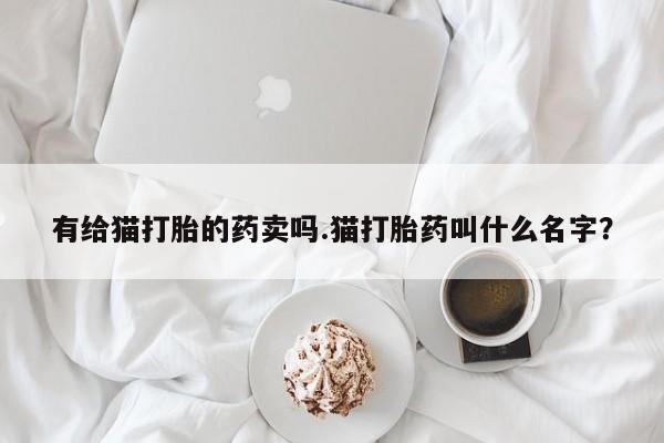 堕胎药叫什么名字微信怎么购买有给猫打胎的药卖吗.猫打胎药叫什么名字？