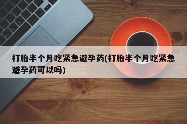 堕胎药叫什么名字微信怎么购买打胎半个月吃紧急避孕药(打胎半个月吃紧急避孕药可以吗)